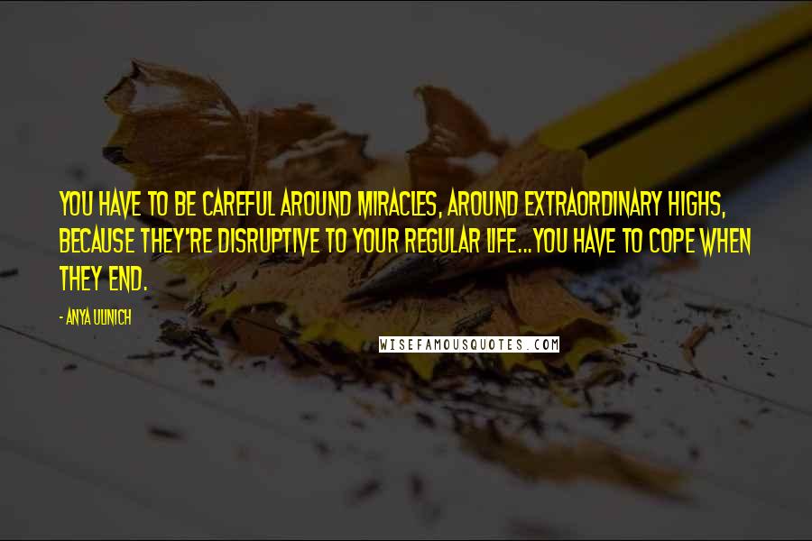 Anya Ulinich Quotes: You have to be careful around miracles, around extraordinary highs, because they're disruptive to your regular life...you have to cope when they end.