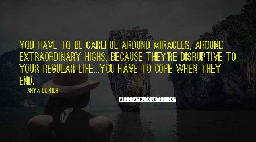 Anya Ulinich Quotes: You have to be careful around miracles, around extraordinary highs, because they're disruptive to your regular life...you have to cope when they end.