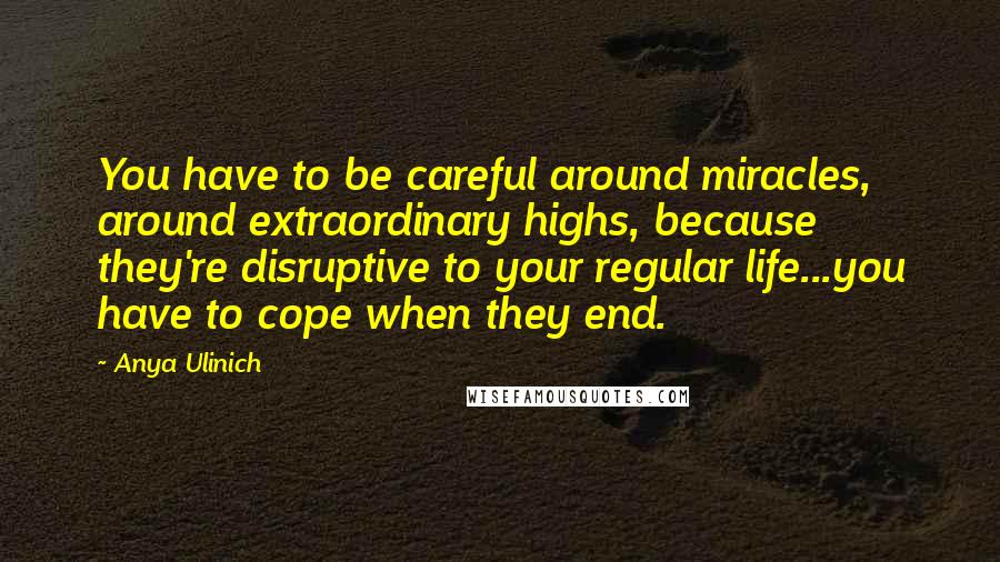 Anya Ulinich Quotes: You have to be careful around miracles, around extraordinary highs, because they're disruptive to your regular life...you have to cope when they end.