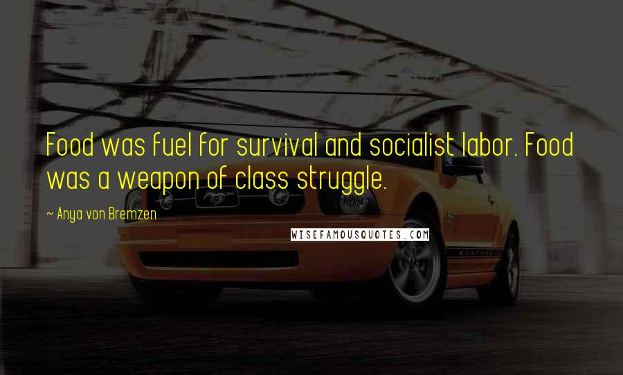 Anya Von Bremzen Quotes: Food was fuel for survival and socialist labor. Food was a weapon of class struggle.