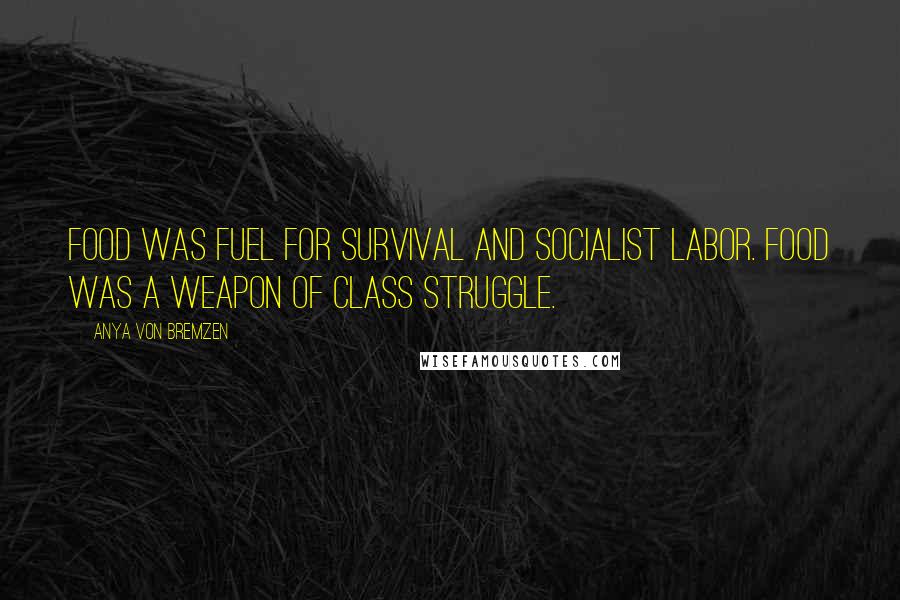Anya Von Bremzen Quotes: Food was fuel for survival and socialist labor. Food was a weapon of class struggle.