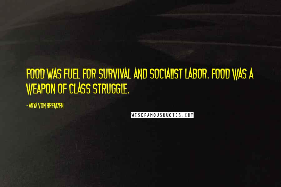 Anya Von Bremzen Quotes: Food was fuel for survival and socialist labor. Food was a weapon of class struggle.