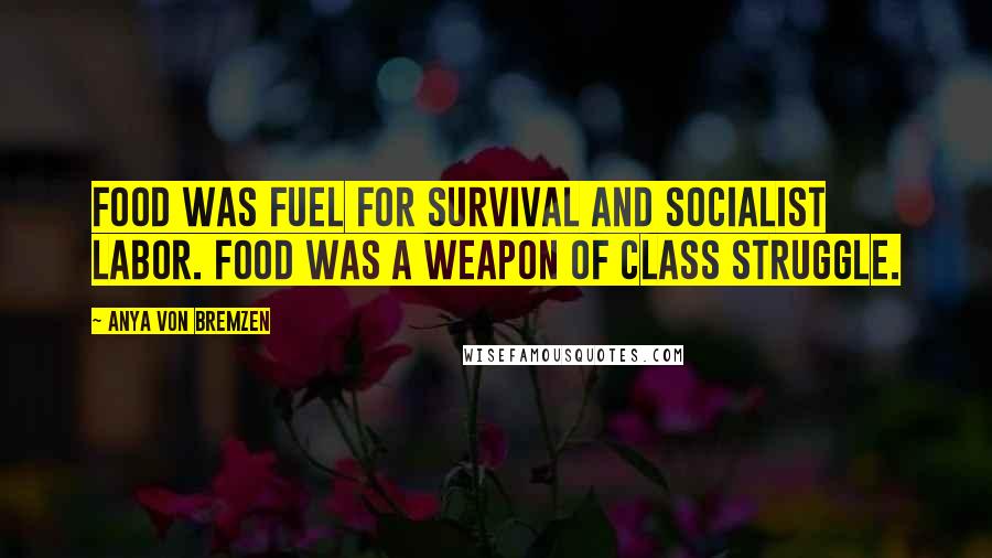 Anya Von Bremzen Quotes: Food was fuel for survival and socialist labor. Food was a weapon of class struggle.