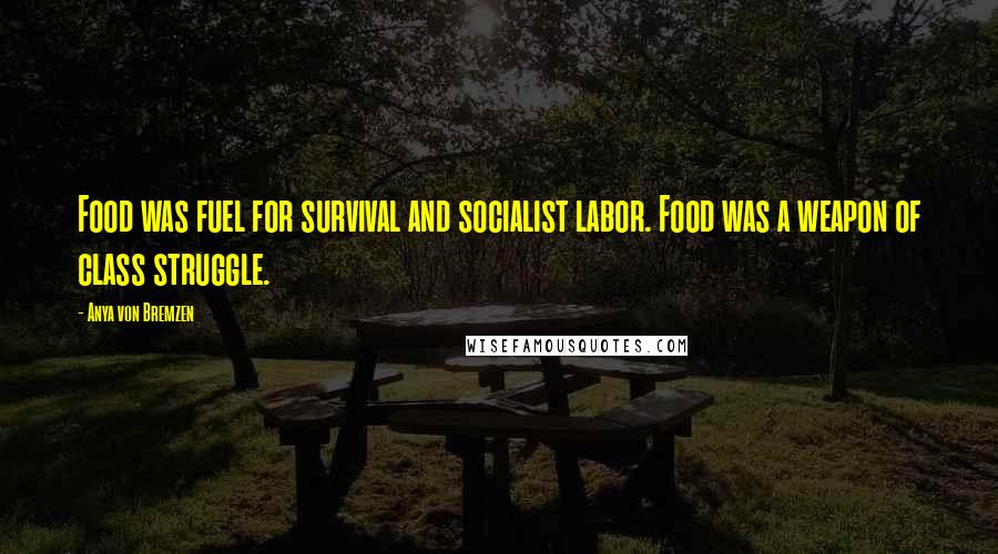 Anya Von Bremzen Quotes: Food was fuel for survival and socialist labor. Food was a weapon of class struggle.