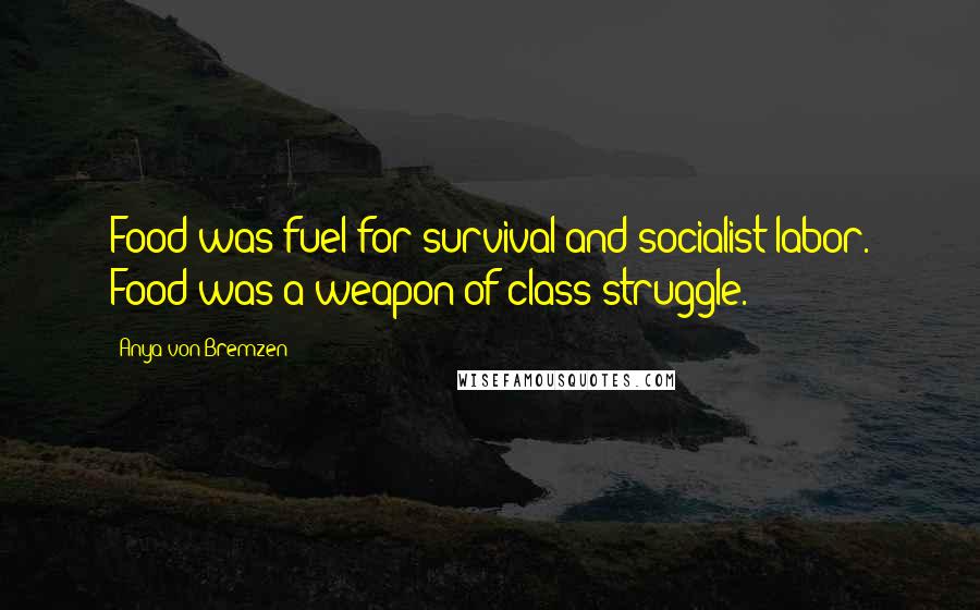 Anya Von Bremzen Quotes: Food was fuel for survival and socialist labor. Food was a weapon of class struggle.