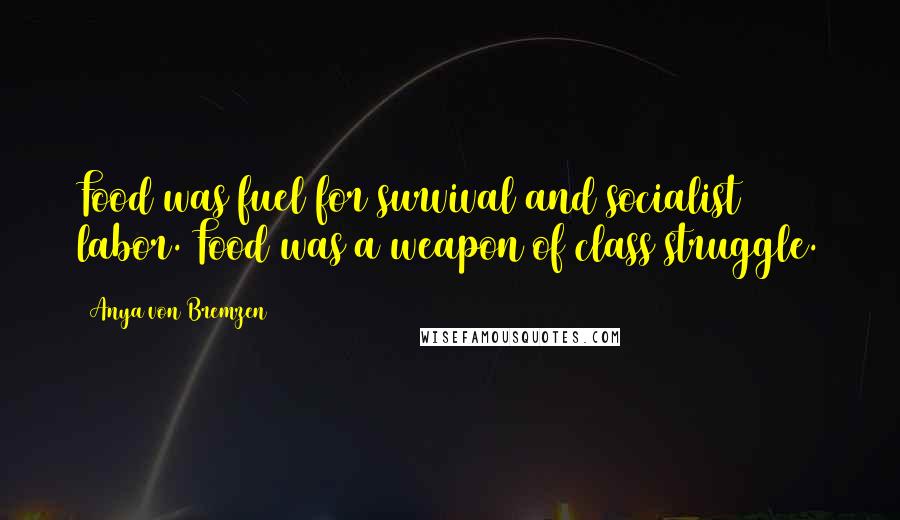 Anya Von Bremzen Quotes: Food was fuel for survival and socialist labor. Food was a weapon of class struggle.