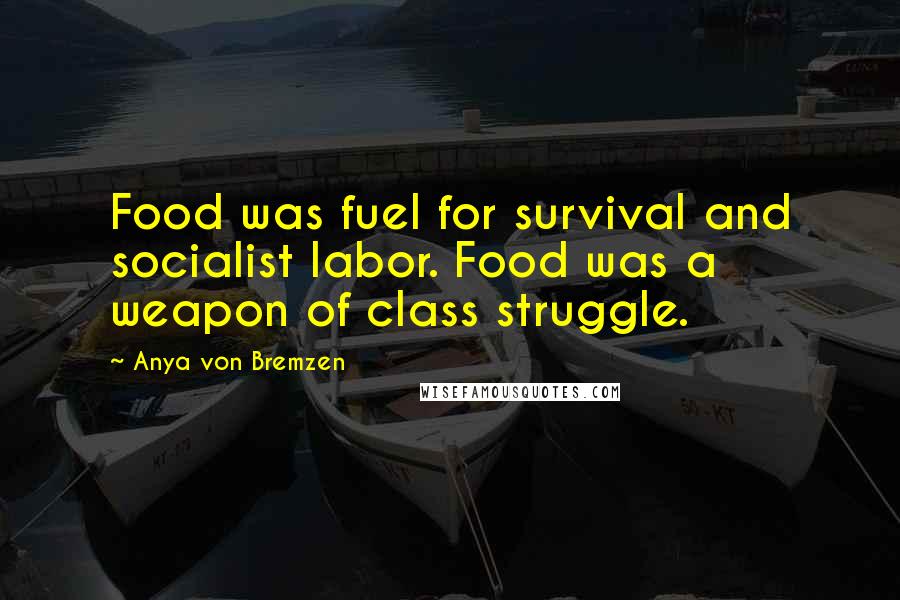 Anya Von Bremzen Quotes: Food was fuel for survival and socialist labor. Food was a weapon of class struggle.