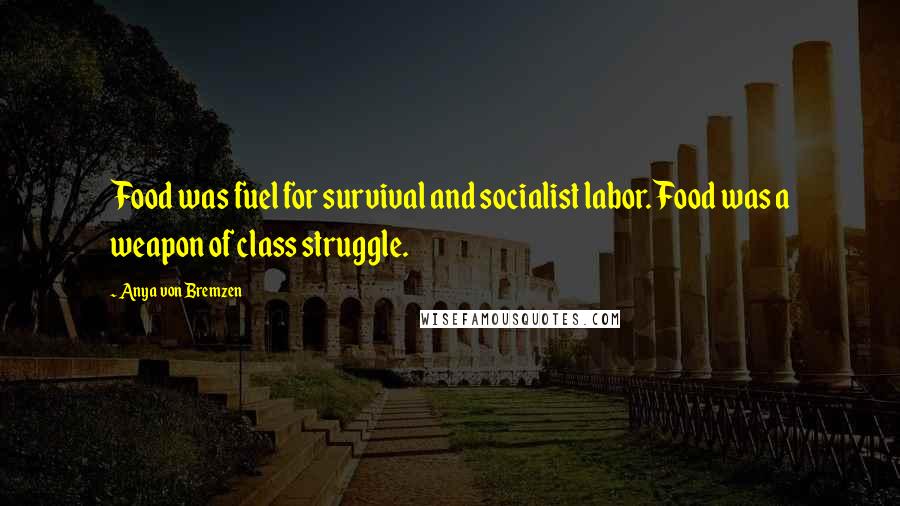 Anya Von Bremzen Quotes: Food was fuel for survival and socialist labor. Food was a weapon of class struggle.