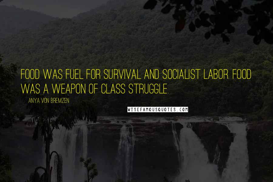 Anya Von Bremzen Quotes: Food was fuel for survival and socialist labor. Food was a weapon of class struggle.