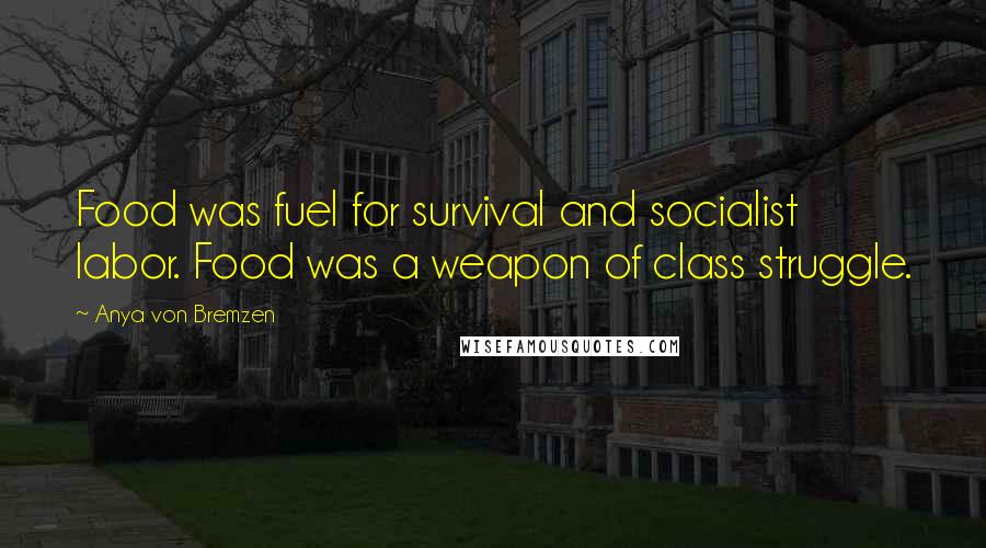 Anya Von Bremzen Quotes: Food was fuel for survival and socialist labor. Food was a weapon of class struggle.