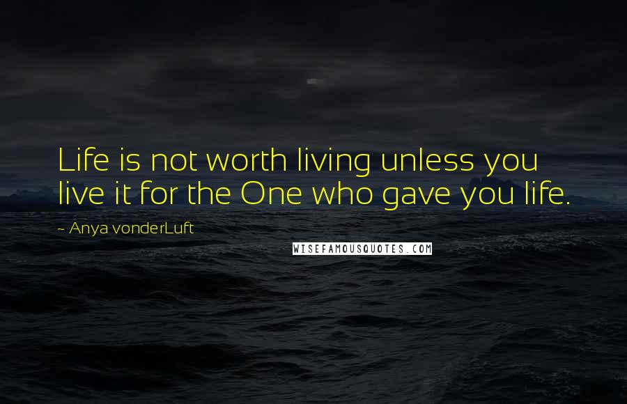 Anya VonderLuft Quotes: Life is not worth living unless you live it for the One who gave you life.