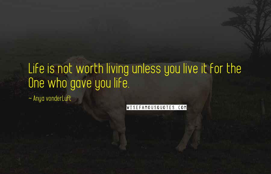 Anya VonderLuft Quotes: Life is not worth living unless you live it for the One who gave you life.