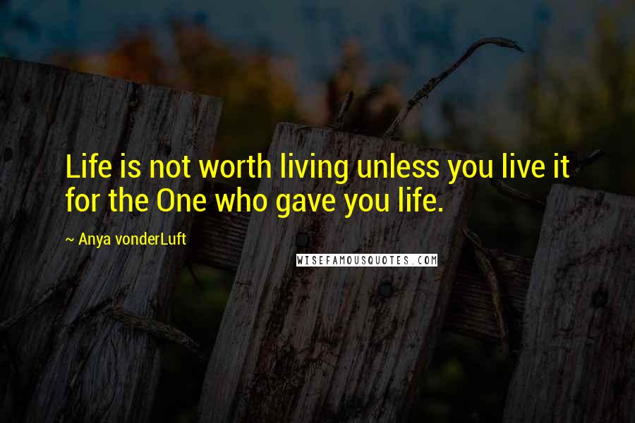 Anya VonderLuft Quotes: Life is not worth living unless you live it for the One who gave you life.