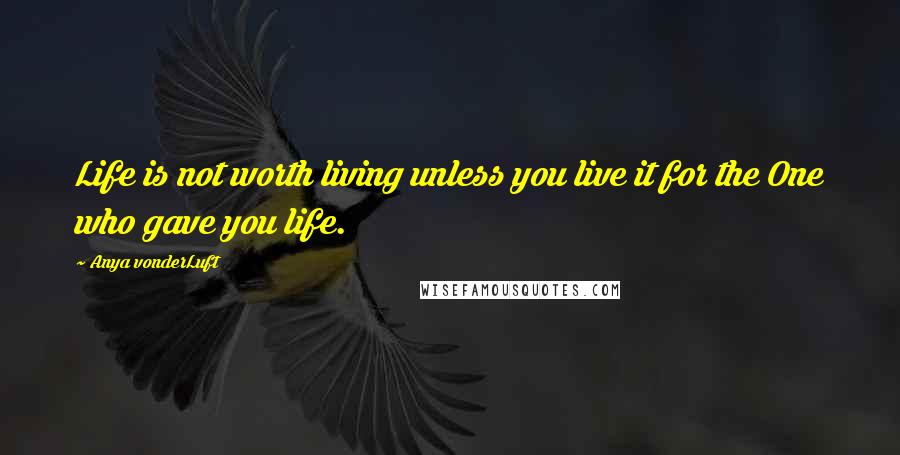 Anya VonderLuft Quotes: Life is not worth living unless you live it for the One who gave you life.