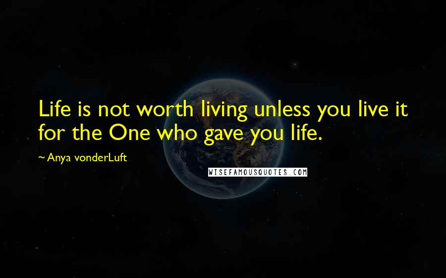 Anya VonderLuft Quotes: Life is not worth living unless you live it for the One who gave you life.