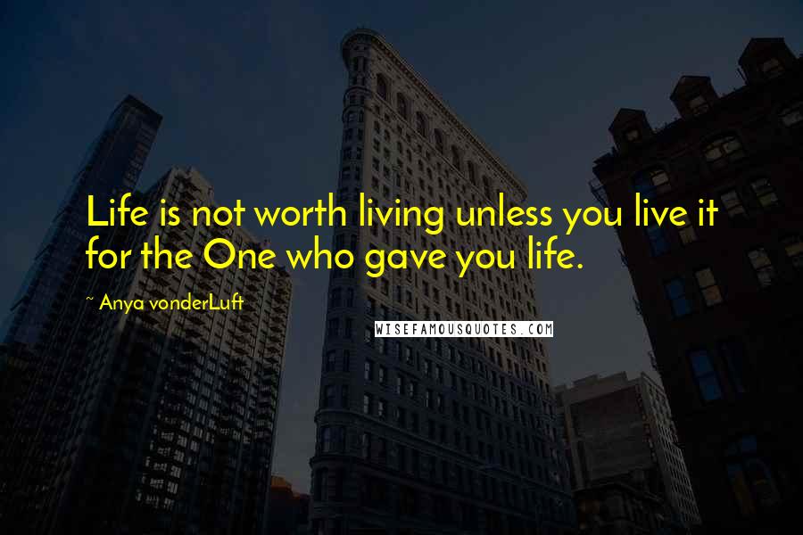 Anya VonderLuft Quotes: Life is not worth living unless you live it for the One who gave you life.