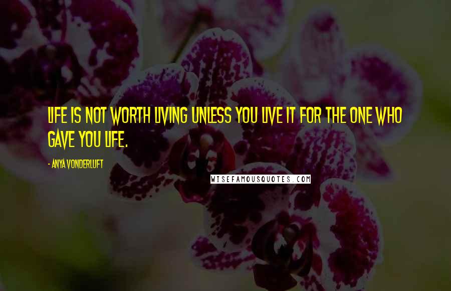 Anya VonderLuft Quotes: Life is not worth living unless you live it for the One who gave you life.