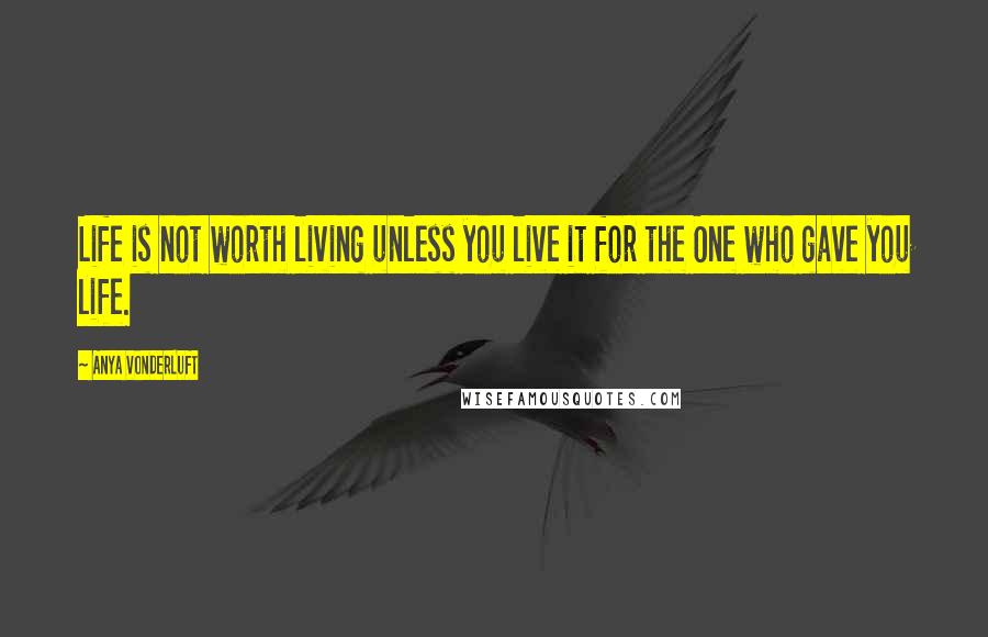 Anya VonderLuft Quotes: Life is not worth living unless you live it for the One who gave you life.