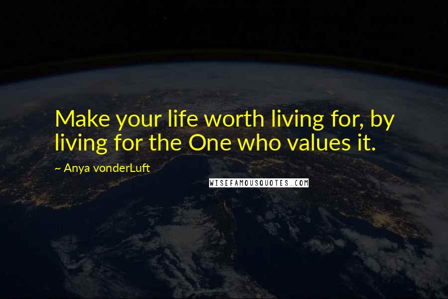 Anya VonderLuft Quotes: Make your life worth living for, by living for the One who values it.