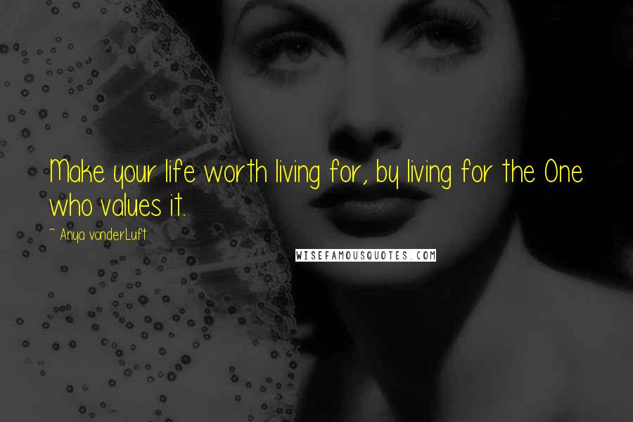 Anya VonderLuft Quotes: Make your life worth living for, by living for the One who values it.