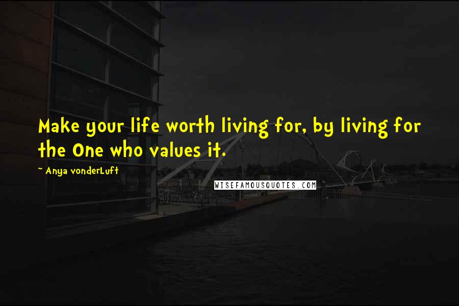 Anya VonderLuft Quotes: Make your life worth living for, by living for the One who values it.