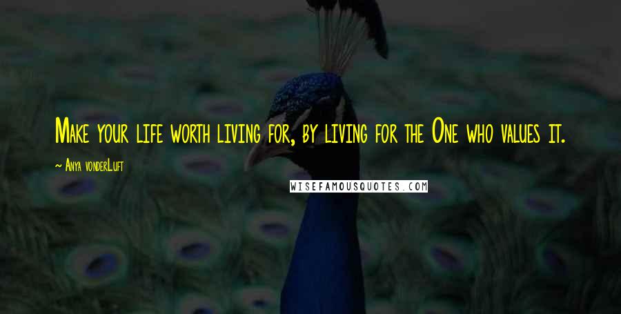 Anya VonderLuft Quotes: Make your life worth living for, by living for the One who values it.