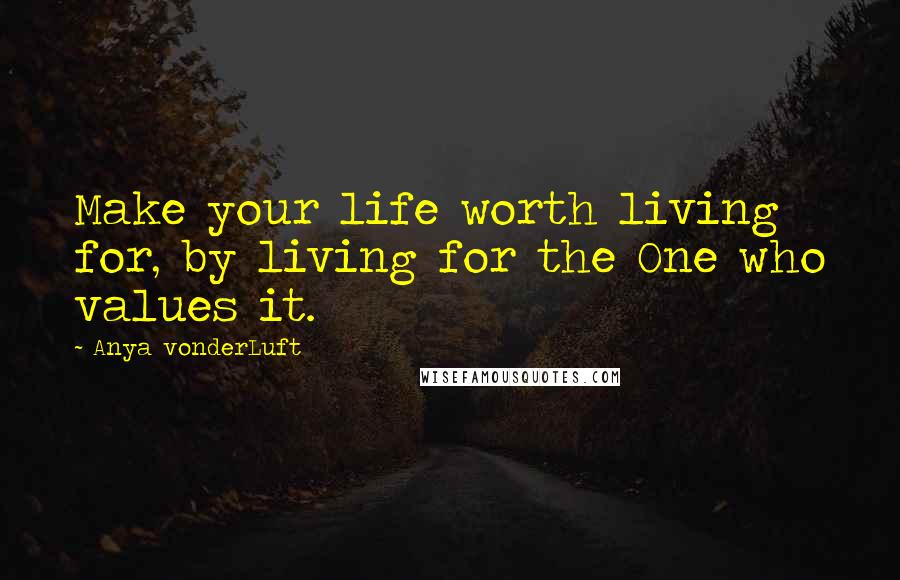 Anya VonderLuft Quotes: Make your life worth living for, by living for the One who values it.