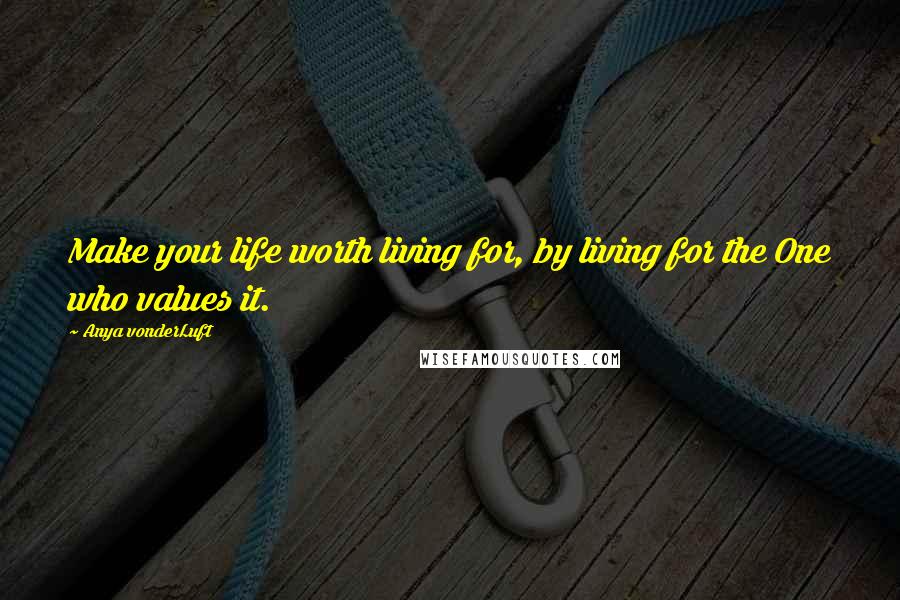 Anya VonderLuft Quotes: Make your life worth living for, by living for the One who values it.