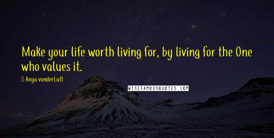 Anya VonderLuft Quotes: Make your life worth living for, by living for the One who values it.