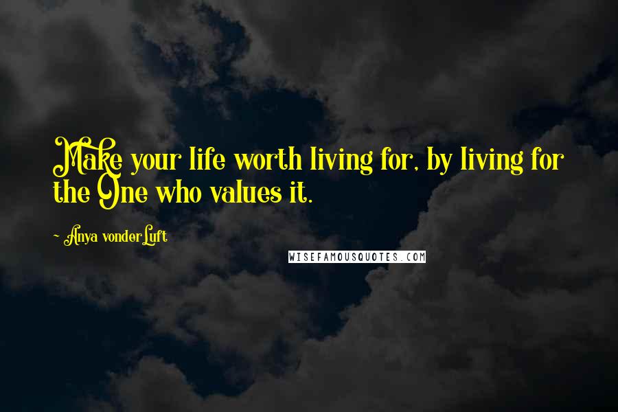 Anya VonderLuft Quotes: Make your life worth living for, by living for the One who values it.