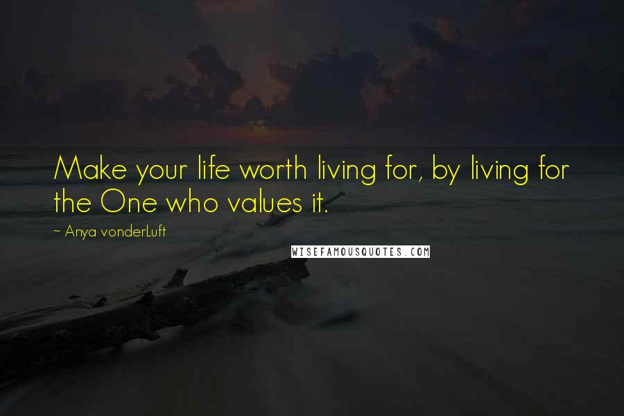 Anya VonderLuft Quotes: Make your life worth living for, by living for the One who values it.