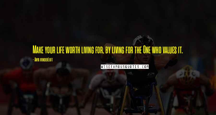 Anya VonderLuft Quotes: Make your life worth living for, by living for the One who values it.