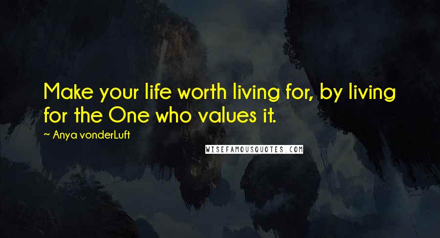 Anya VonderLuft Quotes: Make your life worth living for, by living for the One who values it.