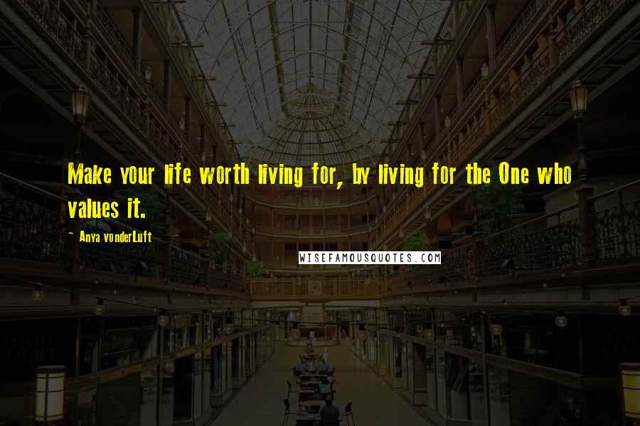 Anya VonderLuft Quotes: Make your life worth living for, by living for the One who values it.