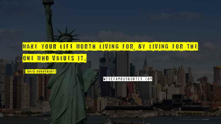 Anya VonderLuft Quotes: Make your life worth living for, by living for the One who values it.