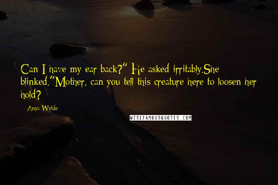 Anya Wylde Quotes: Can I have my ear back?" He asked irritably.She blinked."Mother, can you tell this creature here to loosen her hold?