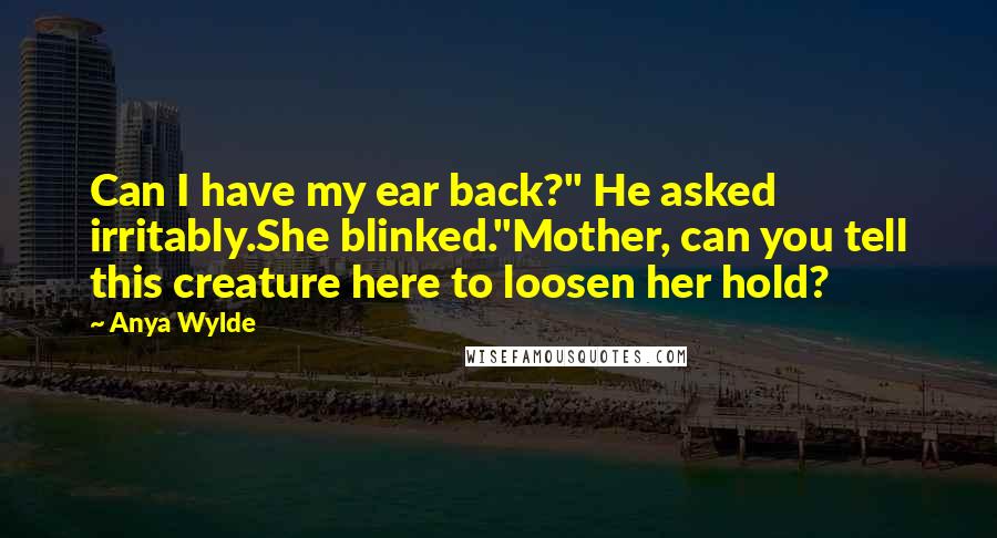 Anya Wylde Quotes: Can I have my ear back?" He asked irritably.She blinked."Mother, can you tell this creature here to loosen her hold?