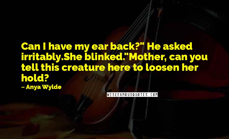 Anya Wylde Quotes: Can I have my ear back?" He asked irritably.She blinked."Mother, can you tell this creature here to loosen her hold?