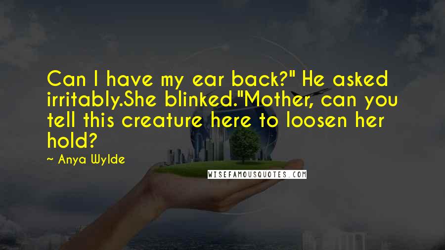 Anya Wylde Quotes: Can I have my ear back?" He asked irritably.She blinked."Mother, can you tell this creature here to loosen her hold?
