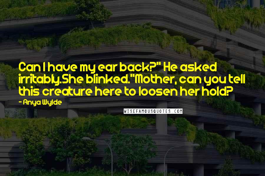 Anya Wylde Quotes: Can I have my ear back?" He asked irritably.She blinked."Mother, can you tell this creature here to loosen her hold?