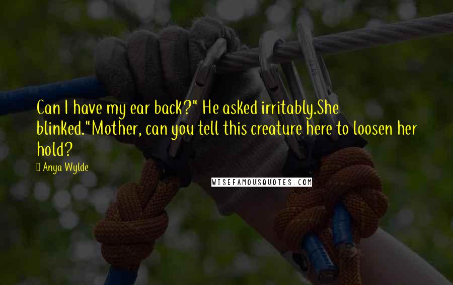 Anya Wylde Quotes: Can I have my ear back?" He asked irritably.She blinked."Mother, can you tell this creature here to loosen her hold?
