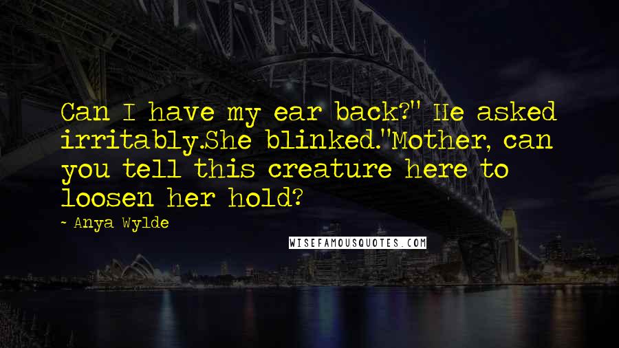 Anya Wylde Quotes: Can I have my ear back?" He asked irritably.She blinked."Mother, can you tell this creature here to loosen her hold?