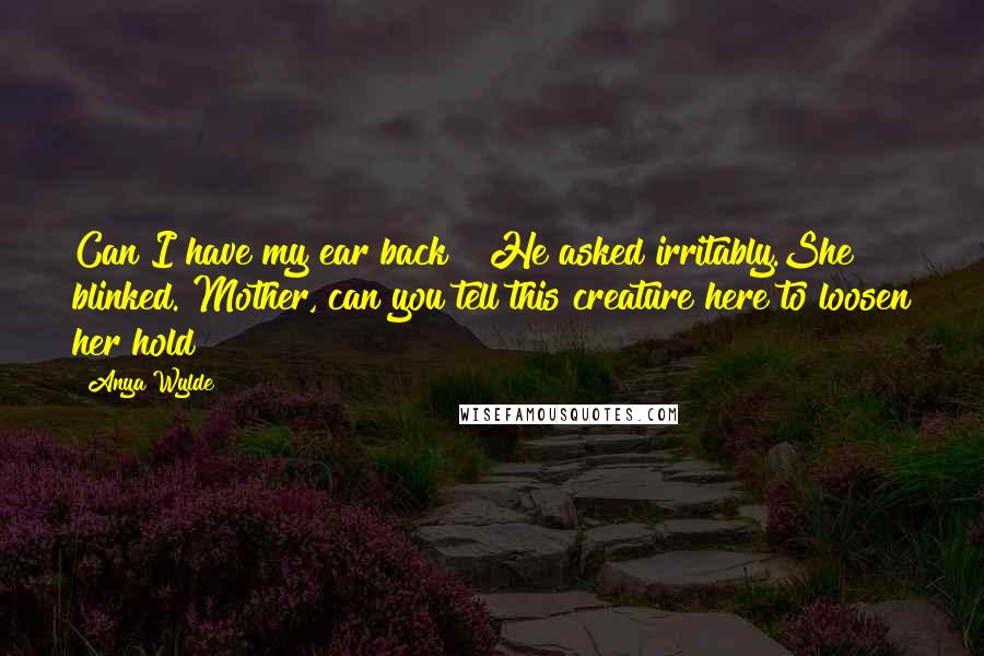 Anya Wylde Quotes: Can I have my ear back?" He asked irritably.She blinked."Mother, can you tell this creature here to loosen her hold?