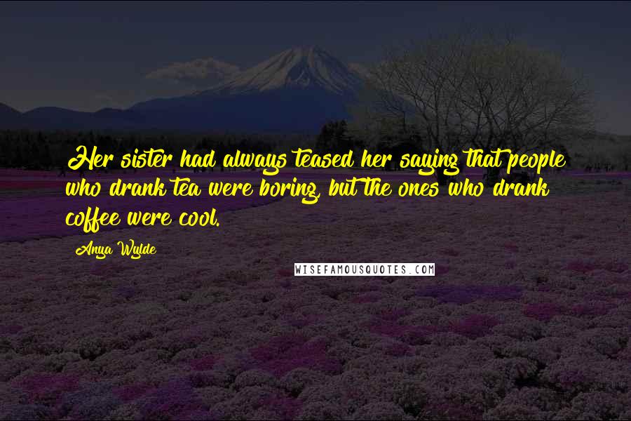 Anya Wylde Quotes: Her sister had always teased her saying that people who drank tea were boring, but the ones who drank coffee were cool.