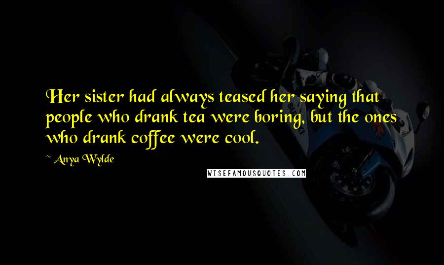 Anya Wylde Quotes: Her sister had always teased her saying that people who drank tea were boring, but the ones who drank coffee were cool.