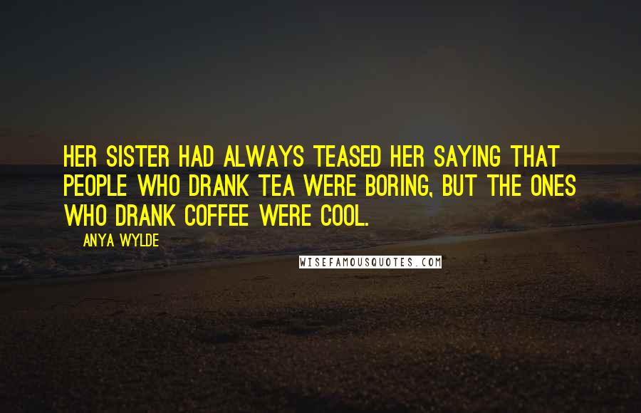 Anya Wylde Quotes: Her sister had always teased her saying that people who drank tea were boring, but the ones who drank coffee were cool.