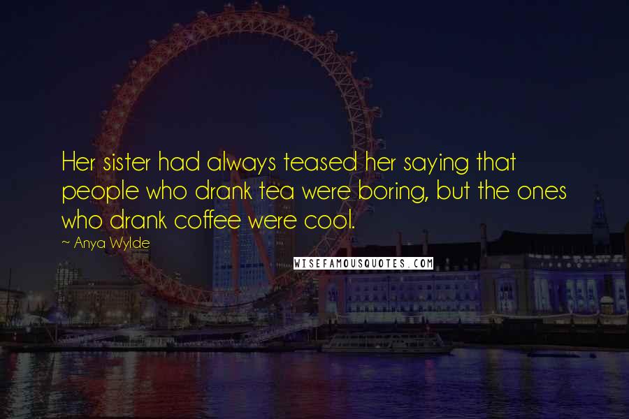 Anya Wylde Quotes: Her sister had always teased her saying that people who drank tea were boring, but the ones who drank coffee were cool.