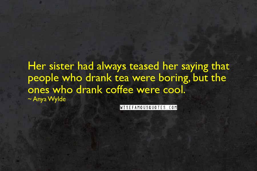 Anya Wylde Quotes: Her sister had always teased her saying that people who drank tea were boring, but the ones who drank coffee were cool.