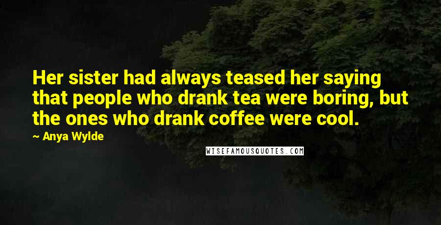 Anya Wylde Quotes: Her sister had always teased her saying that people who drank tea were boring, but the ones who drank coffee were cool.