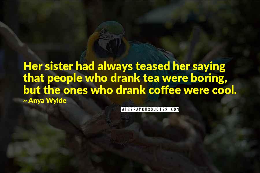 Anya Wylde Quotes: Her sister had always teased her saying that people who drank tea were boring, but the ones who drank coffee were cool.